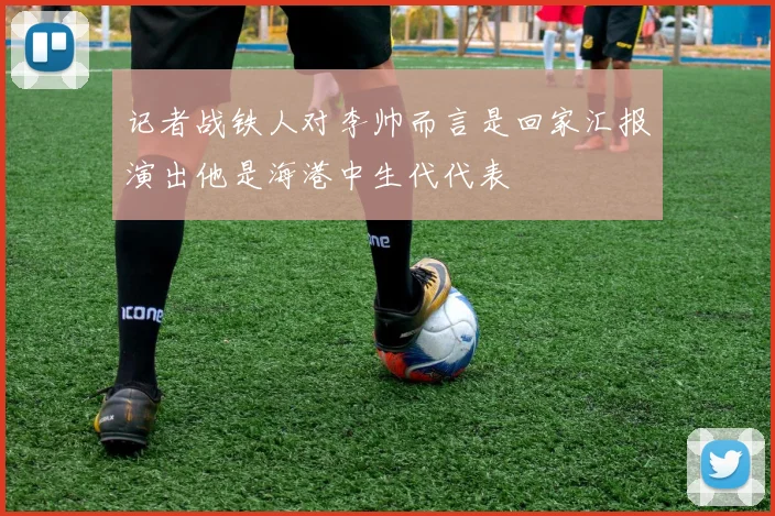 记者战铁人对李帅而言是回家汇报演出他是海港中生代代表